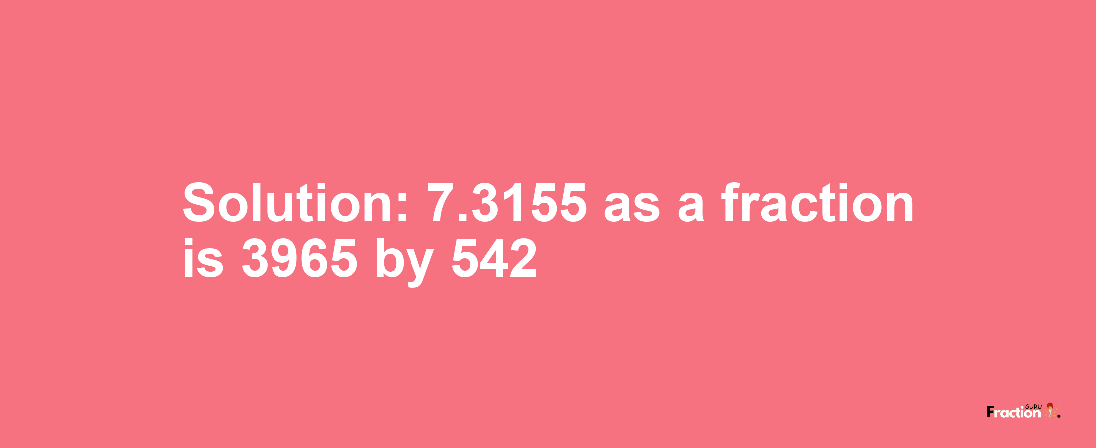 Solution:7.3155 as a fraction is 3965/542